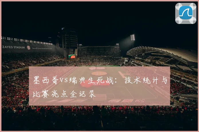 墨西哥vs瑞典生死战：技术统计与比赛亮点全记录