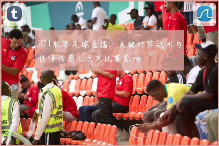 U21联赛足球直播：关键对阵战术与伤停信息汇总及比赛影响