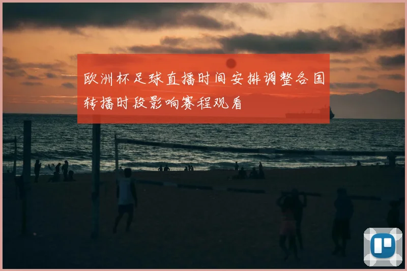 欧洲杯足球直播时间安排调整各国转播时段影响赛程观看