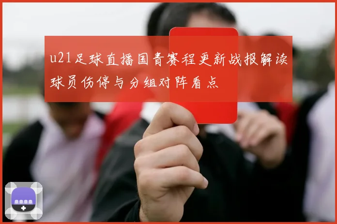 u21足球直播国青赛程更新战报解读球员伤停与分组对阵看点