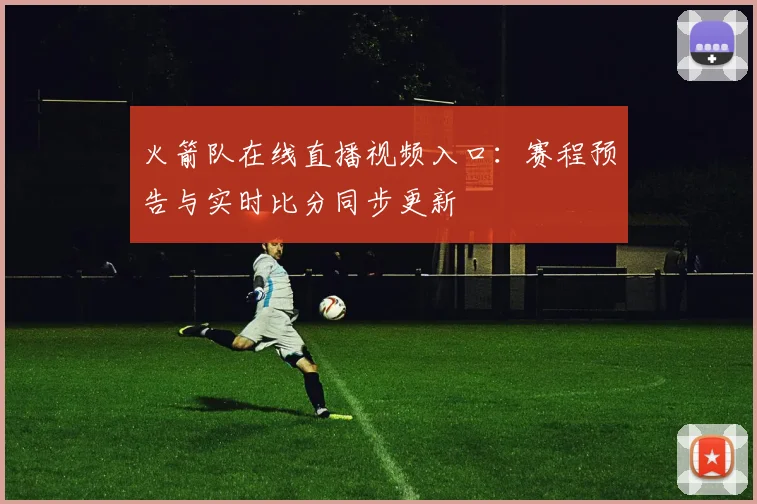 火箭队在线直播视频入口：赛程预告与实时比分同步更新