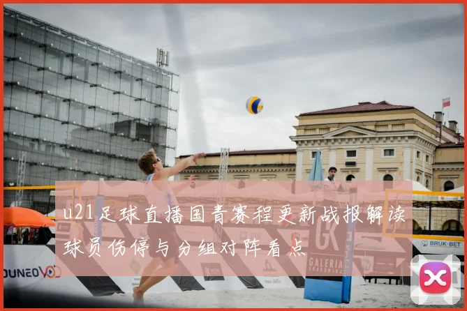 u21足球直播国青赛程更新战报解读球员伤停与分组对阵看点