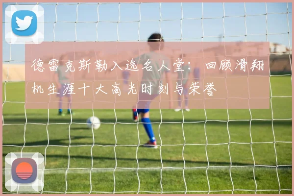 德雷克斯勒入选名人堂：回顾滑翔机生涯十大高光时刻与荣誉