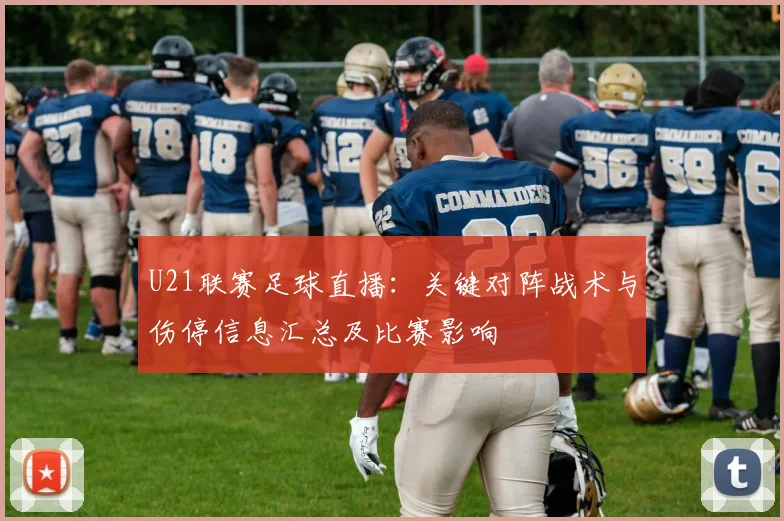 U21联赛足球直播：关键对阵战术与伤停信息汇总及比赛影响