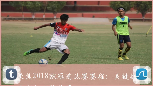 聚焦2018欧冠淘汰赛赛程：关键战日期与对阵前瞻