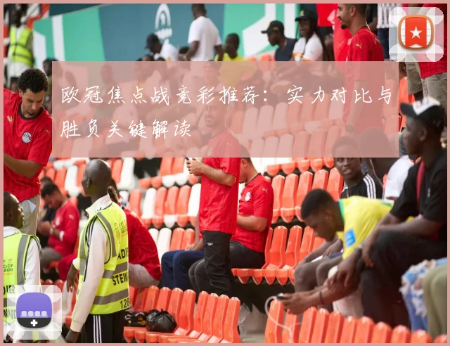 欧冠焦点战竞彩推荐：实力对比与胜负关键解读