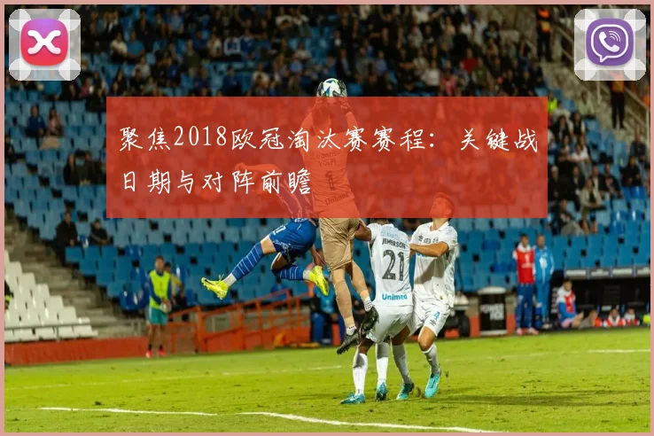 聚焦2018欧冠淘汰赛赛程：关键战日期与对阵前瞻