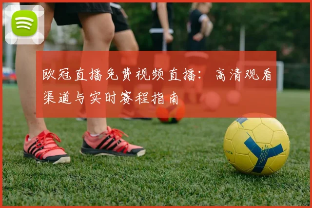 欧冠直播免费视频直播：高清观看渠道与实时赛程指南