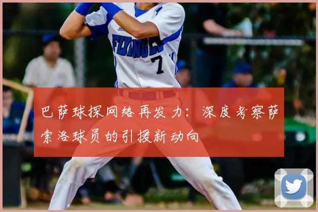 巴萨球探网络再发力：深度考察萨索洛球员的引援新动向